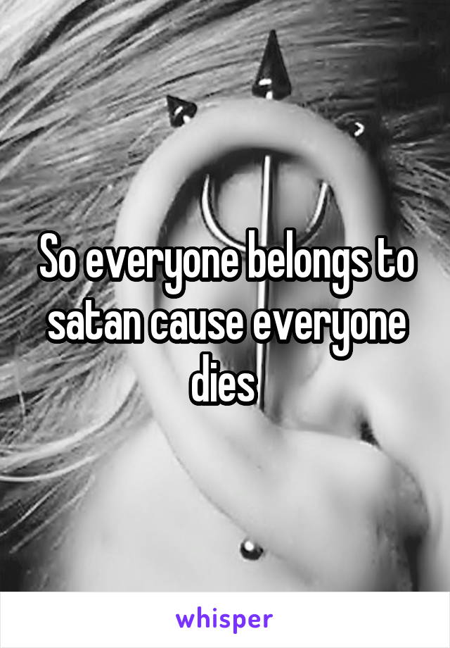 So everyone belongs to satan cause everyone dies 