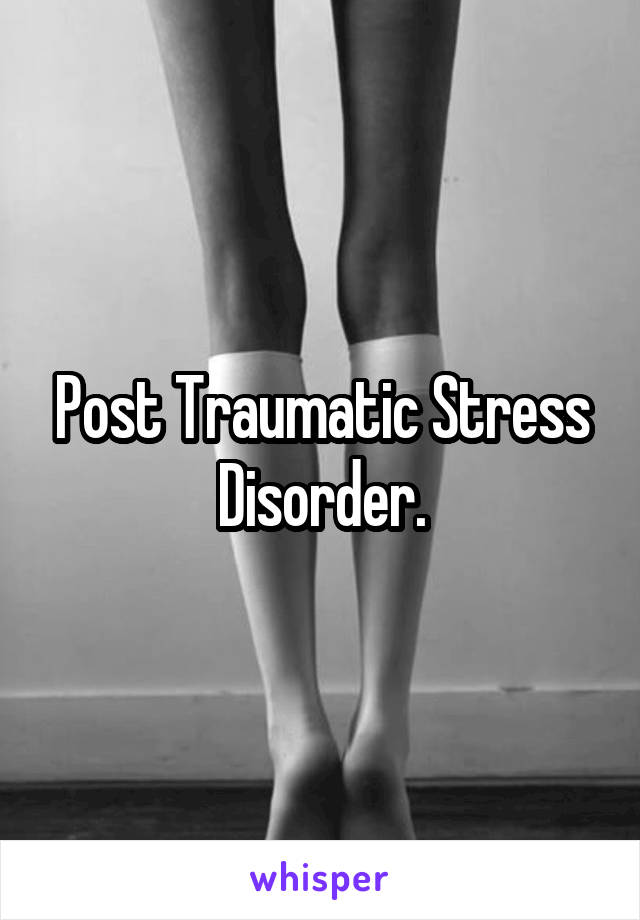 Post Traumatic Stress Disorder.