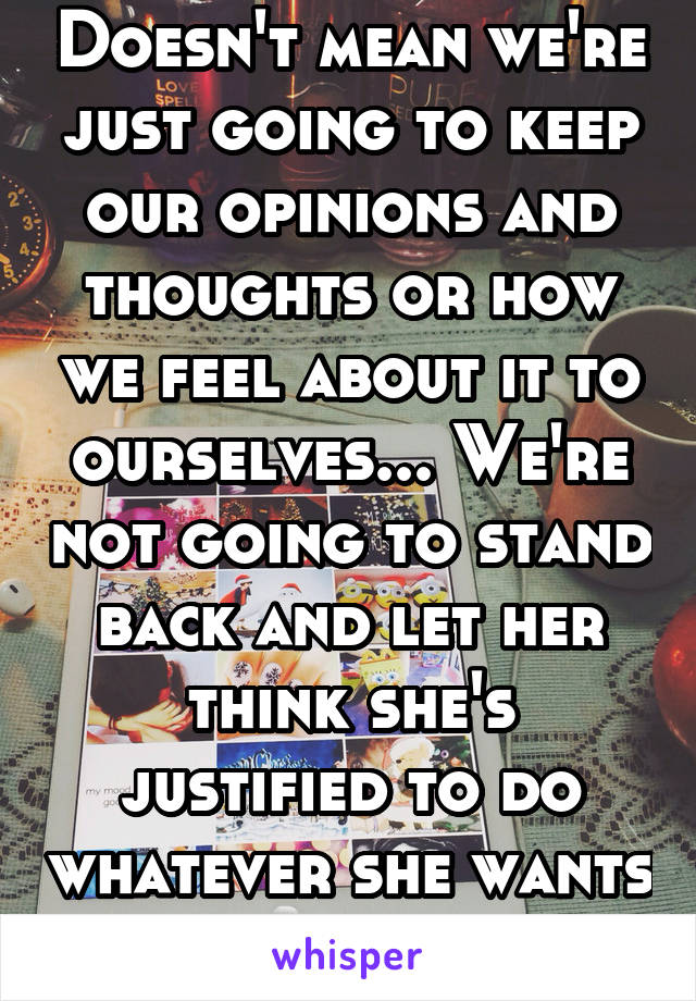 Doesn't mean we're just going to keep our opinions and thoughts or how we feel about it to ourselves... We're not going to stand back and let her think she's justified to do whatever she wants for 