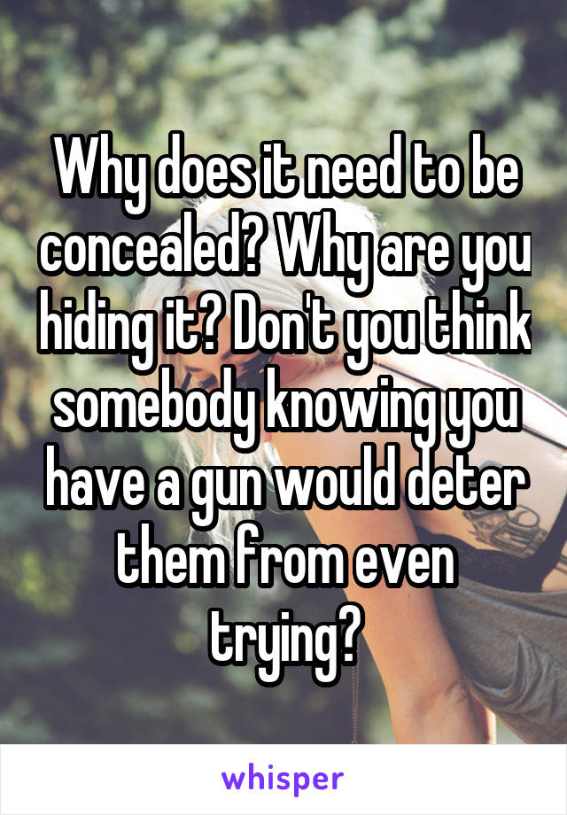 Why does it need to be concealed? Why are you hiding it? Don't you think somebody knowing you have a gun would deter them from even trying?