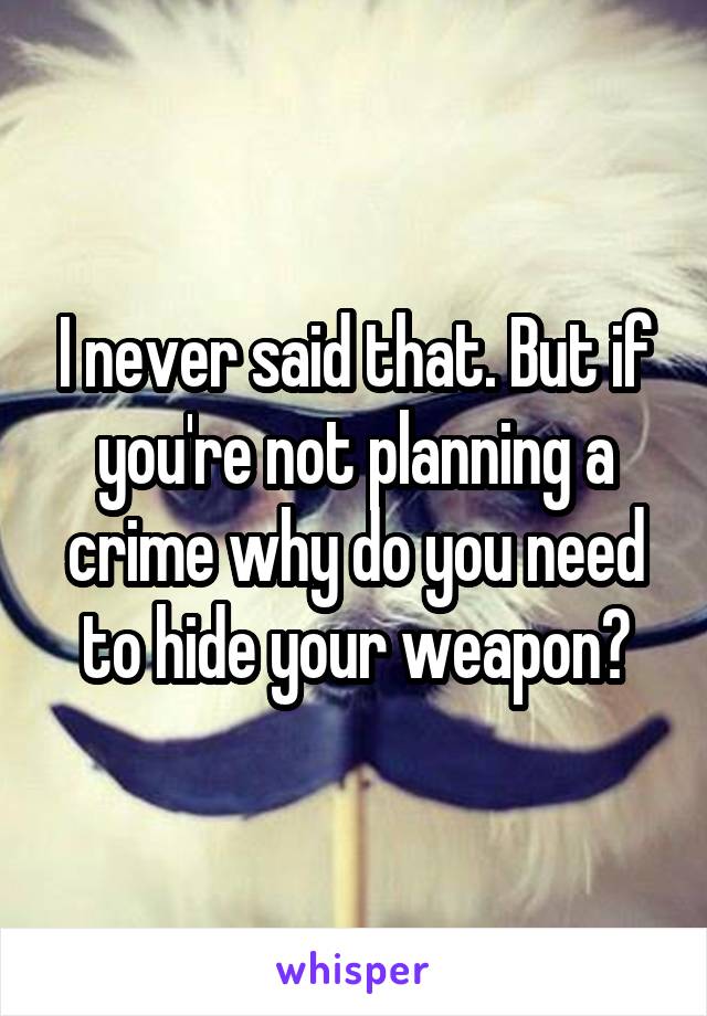 I never said that. But if you're not planning a crime why do you need to hide your weapon?