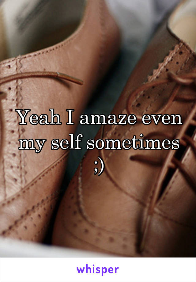 Yeah I amaze even my self sometimes ;)
