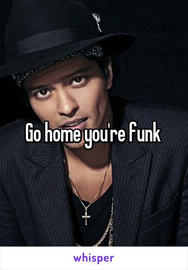 Go home you're funk 