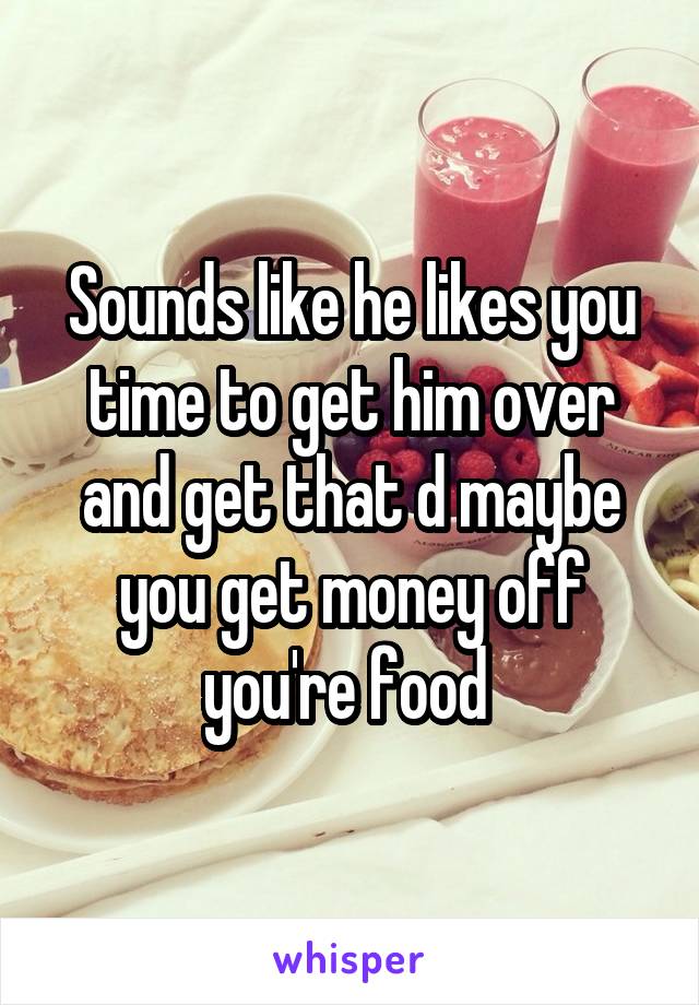 Sounds like he likes you time to get him over and get that d maybe you get money off you're food 