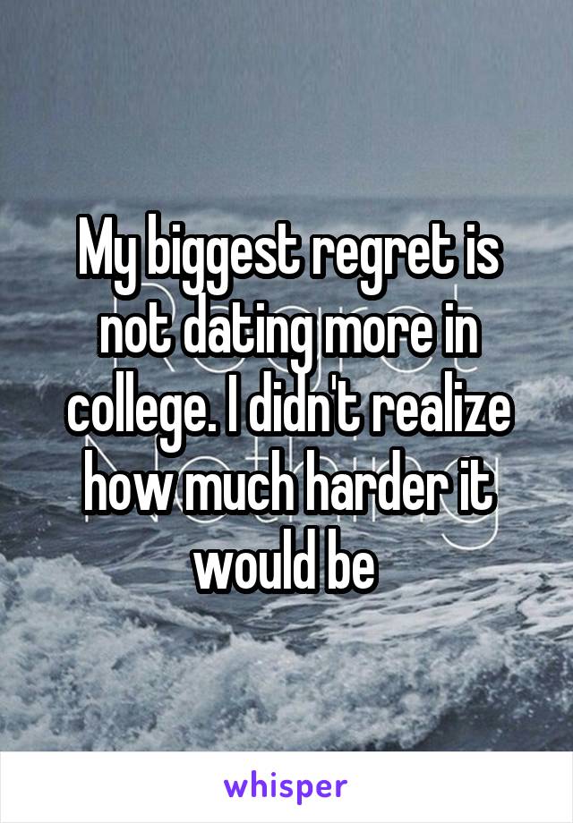 My biggest regret is not dating more in college. I didn't realize how much harder it would be 