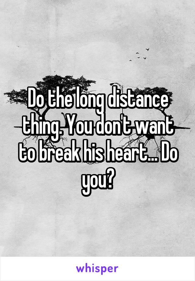Do the long distance thing. You don't want to break his heart... Do you?