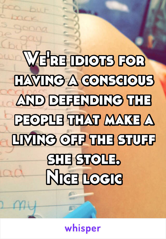 We're idiots for having a conscious and defending the people that make a living off the stuff she stole.
Nice logic