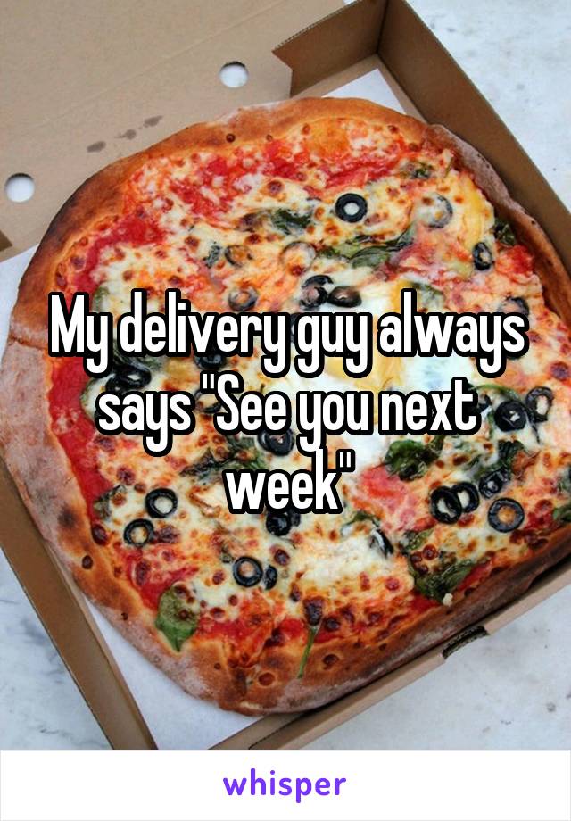 My delivery guy always says "See you next week"