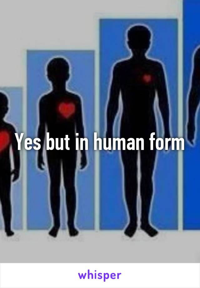 Yes but in human form