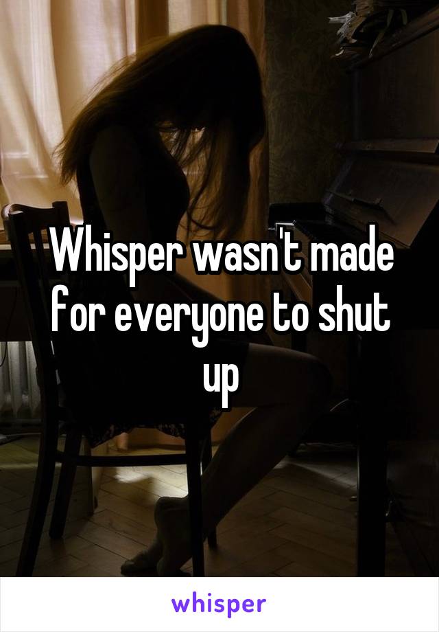 Whisper wasn't made for everyone to shut up