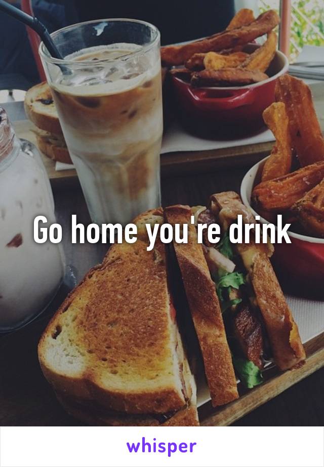 Go home you're drink