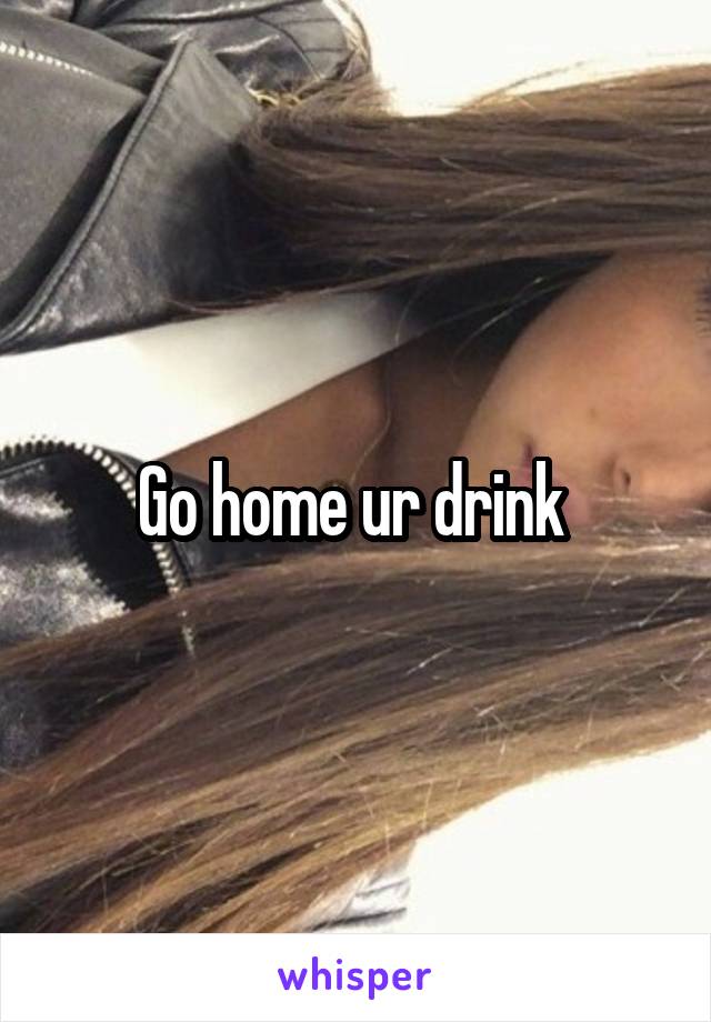 Go home ur drink 