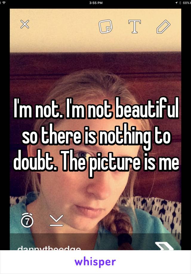 I'm not. I'm not beautiful so there is nothing to doubt. The picture is me