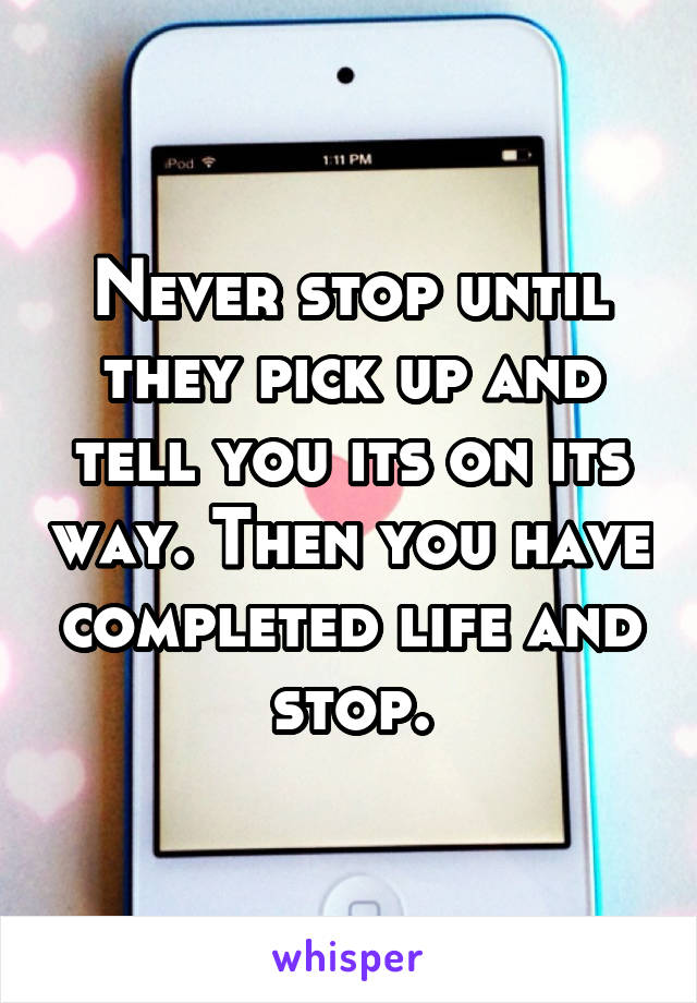 Never stop until they pick up and tell you its on its way. Then you have completed life and stop.