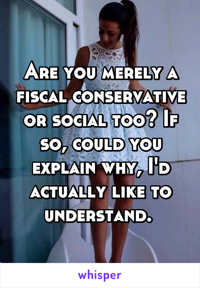 Are you merely a fiscal conservative or social too? If so, could you explain why, I'd actually like to understand. 