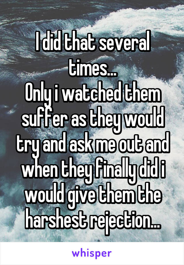 I did that several times...
Only i watched them suffer as they would try and ask me out and when they finally did i would give them the harshest rejection...