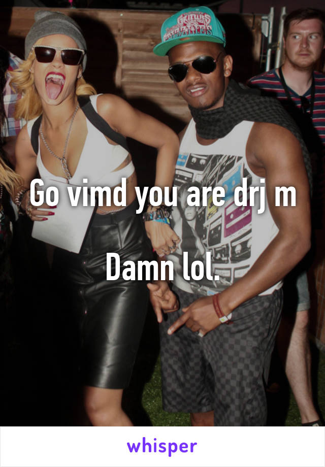 Go vimd you are drj m

Damn lol.