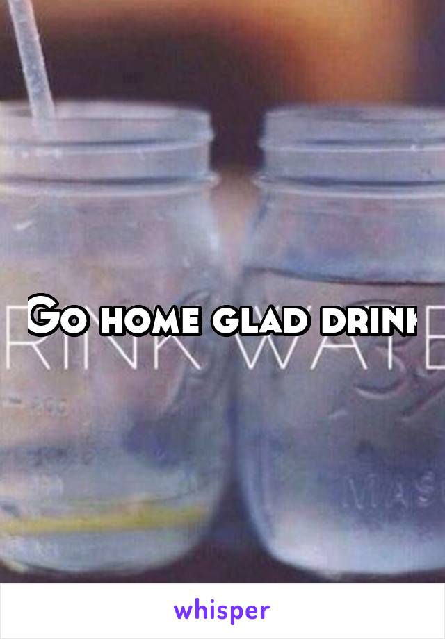 Go home glad drink