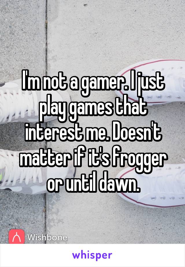 I'm not a gamer. I just play games that interest me. Doesn't matter if it's frogger or until dawn.