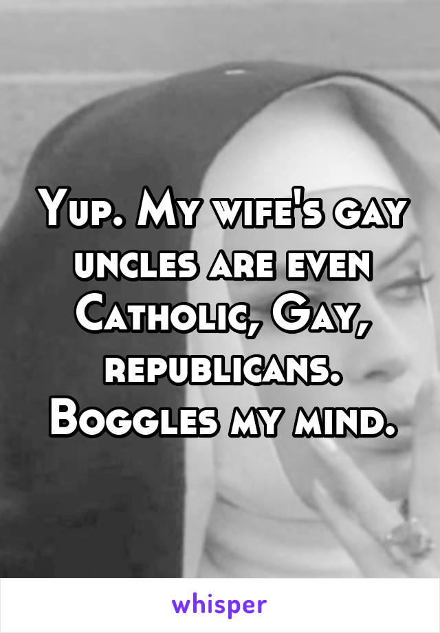 Yup. My wife's gay uncles are even Catholic, Gay, republicans. Boggles my mind.