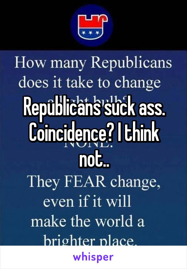 Republicans suck ass.
Coincidence? I think not..