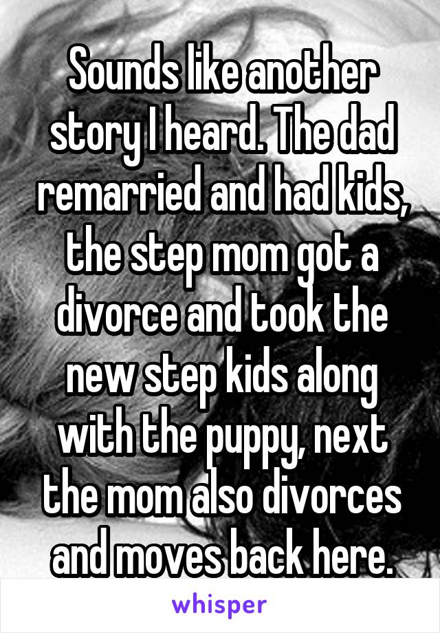 Sounds like another story I heard. The dad remarried and had kids, the step mom got a divorce and took the new step kids along with the puppy, next the mom also divorces and moves back here.