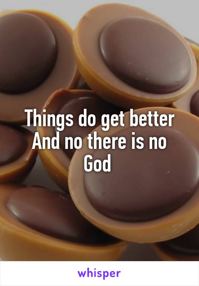 Things do get better
And no there is no God 
