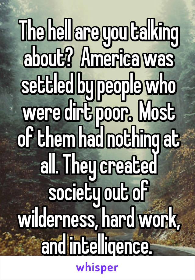 The hell are you talking about?  America was settled by people who were dirt poor.  Most of them had nothing at all. They created society out of wilderness, hard work, and intelligence. 