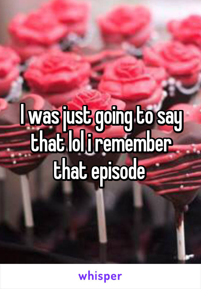 I was just going to say that lol i remember that episode 