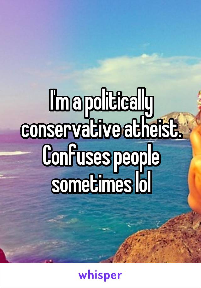 I'm a politically conservative atheist. Confuses people sometimes lol