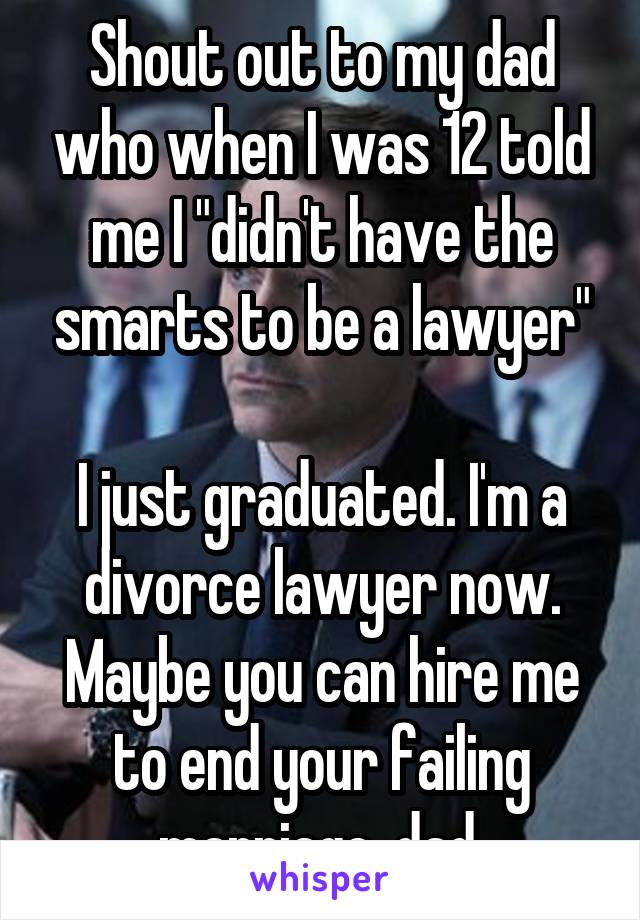 Shout out to my dad who when I was 12 told me I "didn't have the smarts to be a lawyer"

I just graduated. I'm a divorce lawyer now. Maybe you can hire me to end your failing marriage, dad.