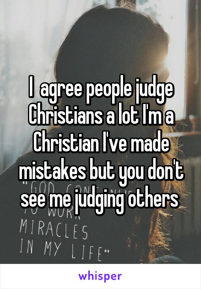 I  agree people judge Christians a lot I'm a Christian I've made mistakes but you don't see me judging others 