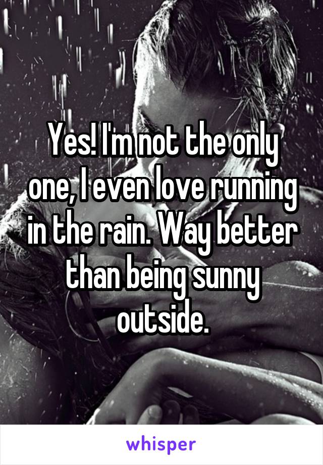 Yes! I'm not the only one, I even love running in the rain. Way better than being sunny outside.
