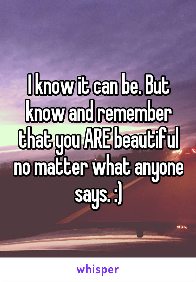 I know it can be. But know and remember that you ARE beautiful no matter what anyone says. :)