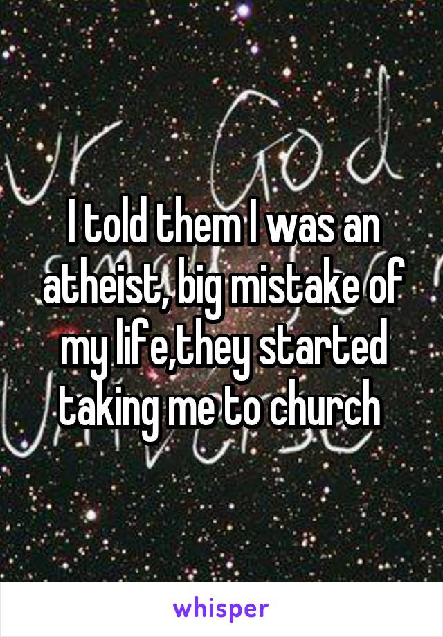 I told them I was an atheist, big mistake of my life,they started taking me to church 
