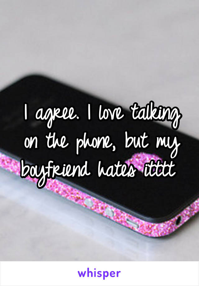 I agree. I love talking on the phone, but my boyfriend hates itttt 