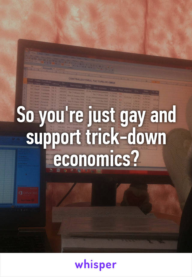 So you're just gay and support trick-down economics?