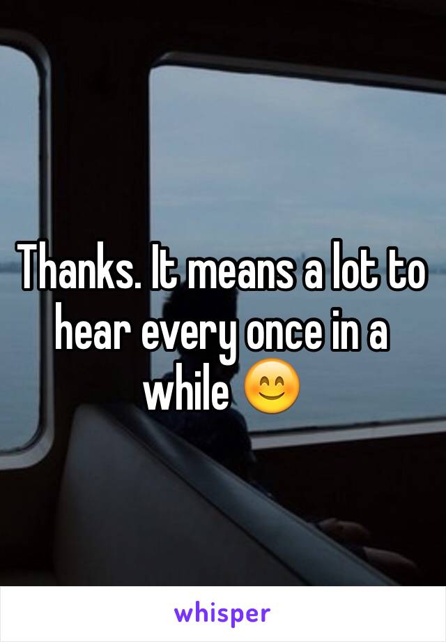 Thanks. It means a lot to hear every once in a while 😊