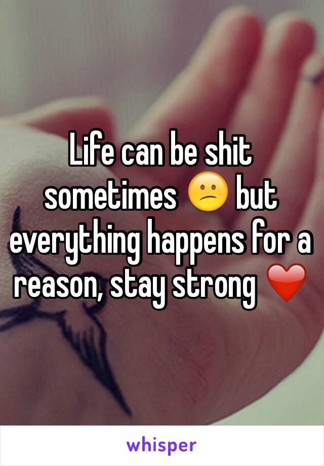 Life can be shit sometimes 😕 but everything happens for a reason, stay strong ❤️