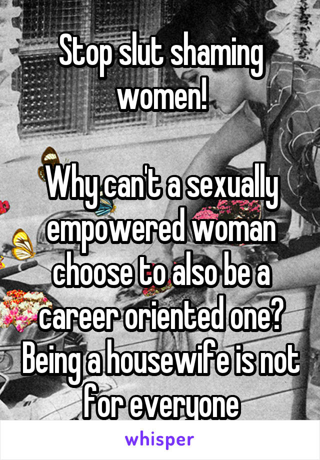 Stop slut shaming women!

Why can't a sexually empowered woman choose to also be a career oriented one? Being a housewife is not for everyone