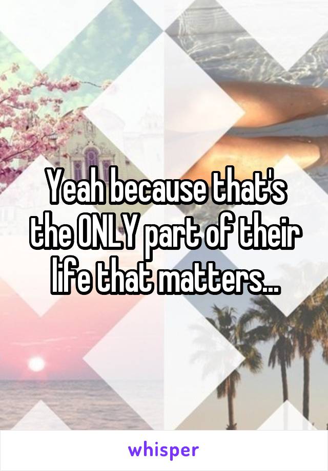 Yeah because that's the ONLY part of their life that matters...