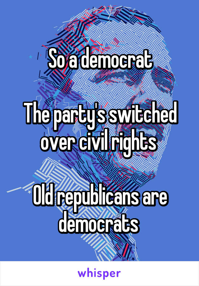 So a democrat

The party's switched over civil rights 

Old republicans are democrats 