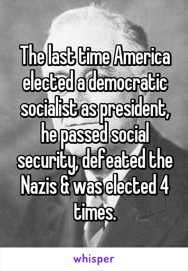 The last time America elected a democratic socialist as president, he passed social security, defeated the Nazis & was elected 4 times.