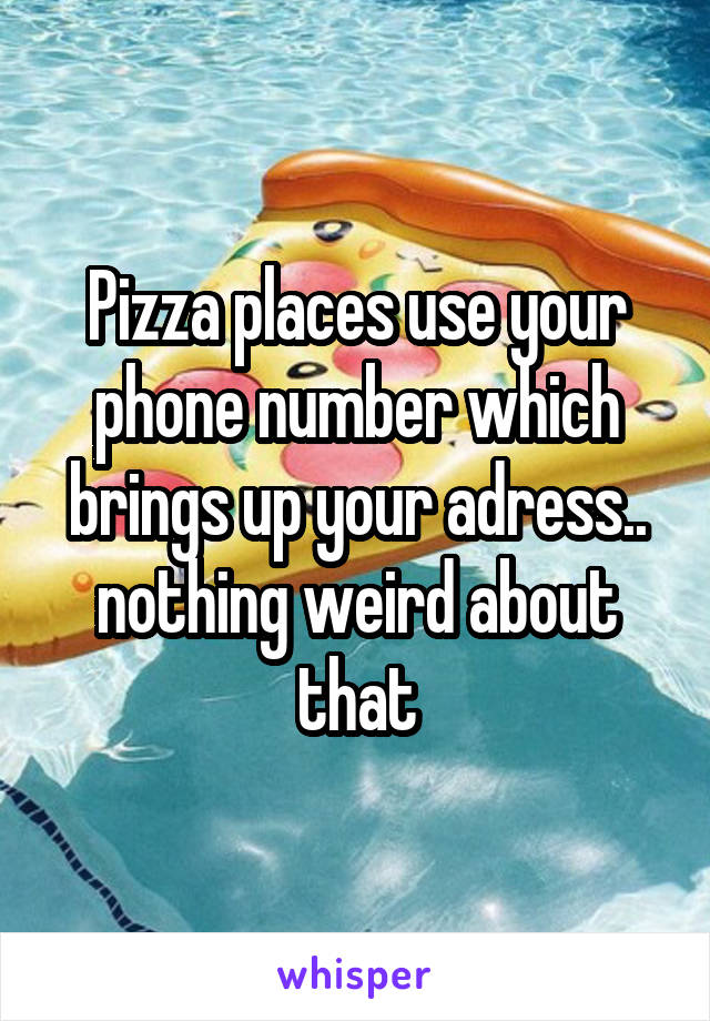 Pizza places use your phone number which brings up your adress.. nothing weird about that