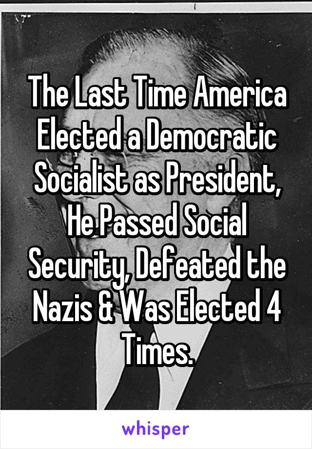 The Last Time America Elected a Democratic Socialist as President, He Passed Social Security, Defeated the Nazis & Was Elected 4 Times.