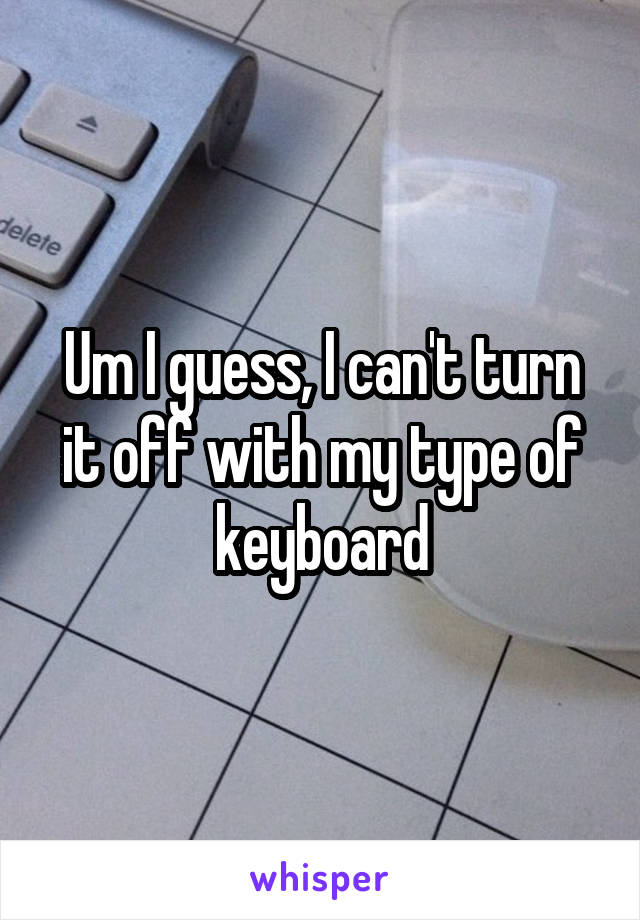 Um I guess, I can't turn it off with my type of keyboard