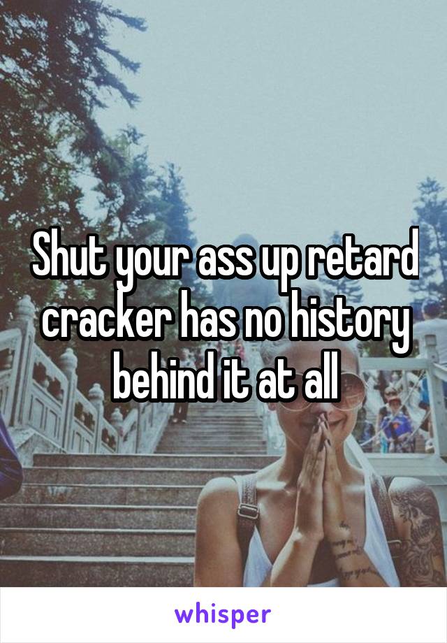 Shut your ass up retard cracker has no history behind it at all