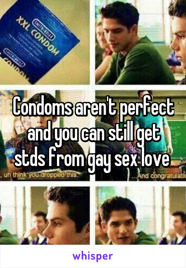 Condoms aren't perfect and you can still get stds from gay sex love 