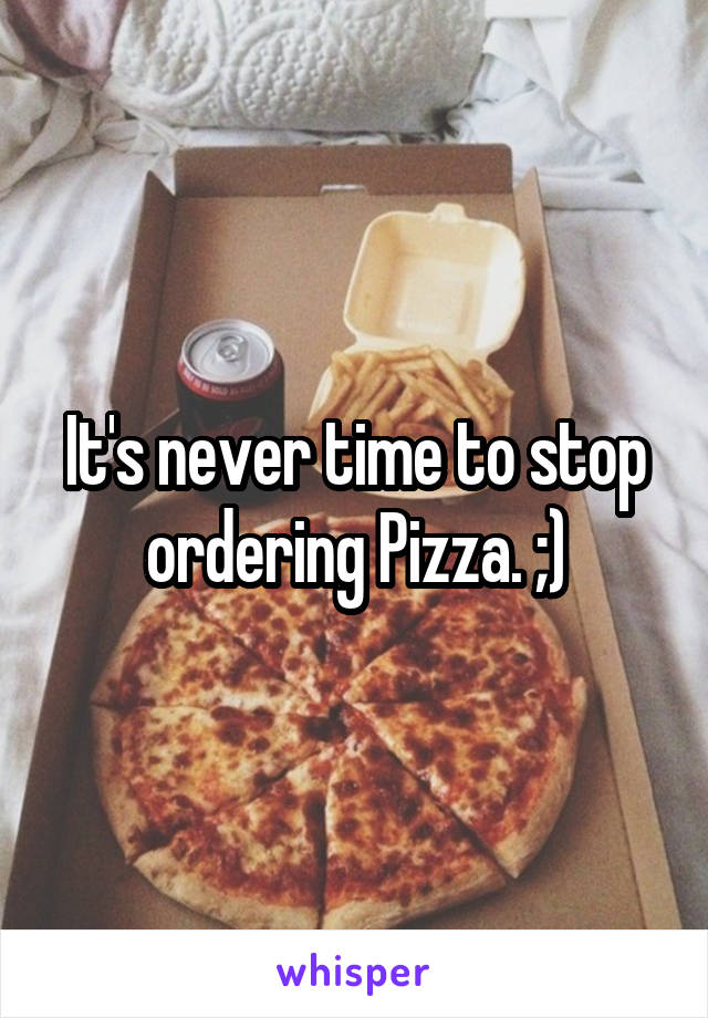 It's never time to stop ordering Pizza. ;)