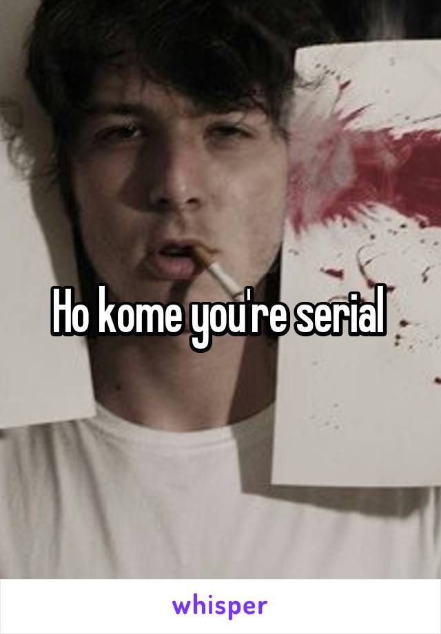 Ho kome you're serial 